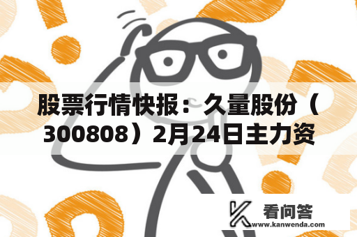 股票行情快报：久量股份（300808）2月24日主力资金净卖出155.84万元