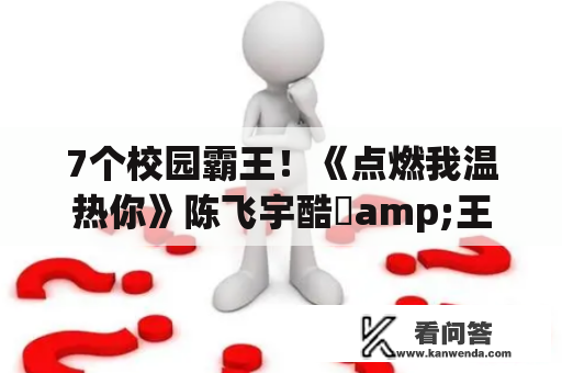 7个校园霸王！《点燃我温热你》陈飞宇酷跩amp;王鹤棣霸道深情，吴磊有看搭沈月？