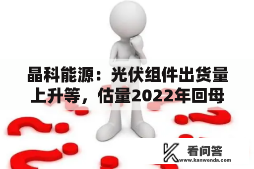 晶科能源：光伏组件出货量上升等，估量2022年回母净利润同比增加133.05%-159.33%