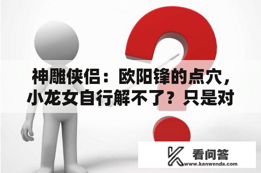 神雕侠侣：欧阳锋的点穴，小龙女自行解不了？只是对杨过爱的深厚