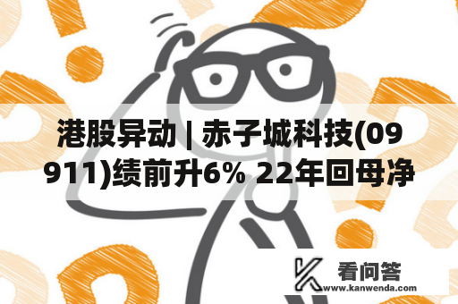 港股异动 | 赤子城科技(09911)绩前升6% 22年回母净利估量至多1.5亿元