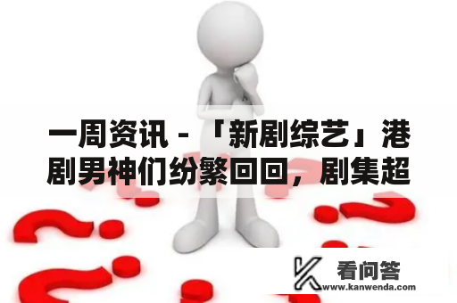 一周资讯 - 「新剧综艺」港剧男神们纷繁回回，剧集超超卓