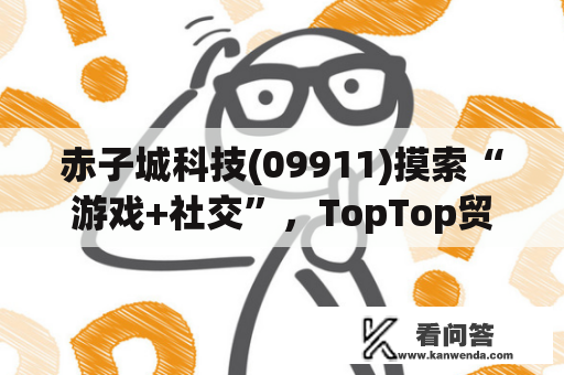 赤子城科技(09911)摸索“游戏+社交”，TopTop贸易化潜力闪现