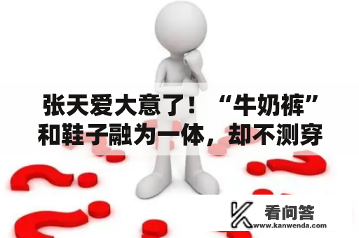 张天爱大意了！“牛奶裤”和鞋子融为一体，却不测穿出小短腿