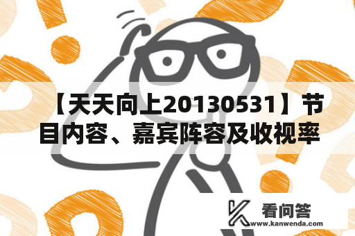 【天天向上20130531】节目内容、嘉宾阵容及收视率状况是怎么样的？