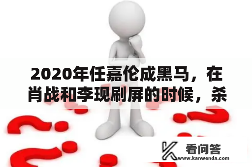 2020年任嘉伦成黑马，在肖战和李现刷屏的时候，杀出了一条路