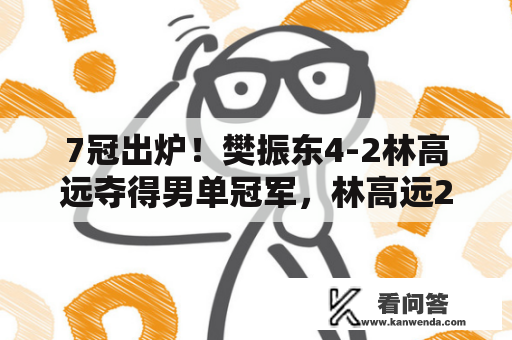 7冠出炉！樊振东4-2林高远夺得男单冠军，林高远2冠2亚成更大赢家