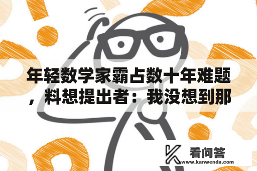 年轻数学家霸占数十年难题，料想提出者：我没想到那么快