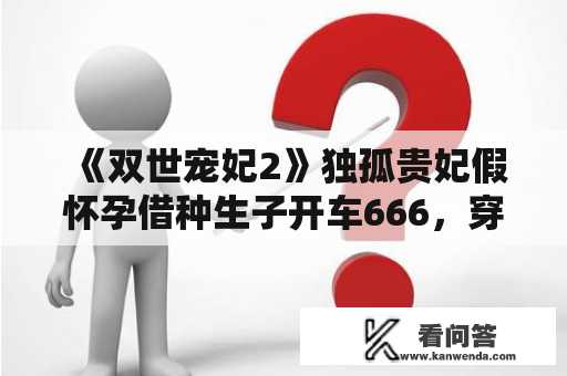 《双世宠妃2》独孤贵妃假怀孕借种生子开车666，穿越女看出眉目