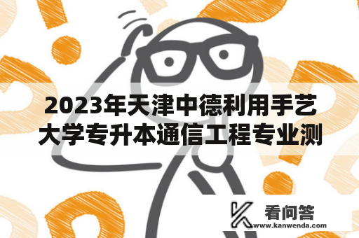 2023年天津中德利用手艺大学专升本通信工程专业测验纲领