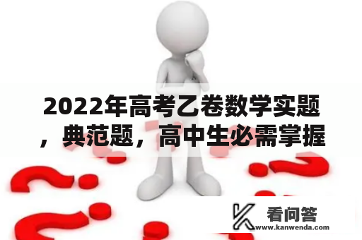 2022年高考乙卷数学实题，典范题，高中生必需掌握，那10分不克不及丢