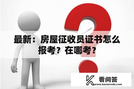 最新：房屋征收员证书怎么报考？在哪考？