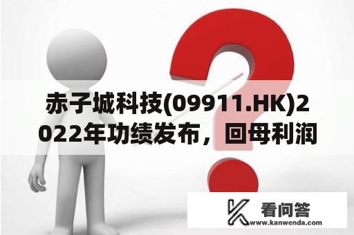 赤子城科技(09911.HK)2022年功绩发布，回母利润增长145.5%