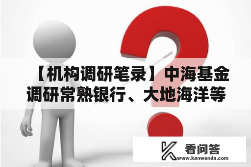 【机构调研笔录】中海基金调研常熟银行、大地海洋等5只个股（附名单）