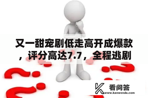 又一甜宠剧低走高开成爆款，评分高达7.7，全程逃剧姨母笑不断