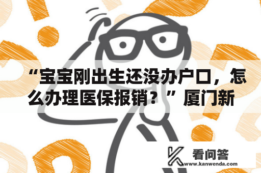 “宝宝刚出生还没办户口，怎么办理医保报销？”厦门新生儿预参保来了！怎么办理？鱼帮主来解答...