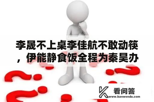 李晟不上桌李佳航不敢动筷，伊能静食饭全程为秦昊办事，贤妻良母