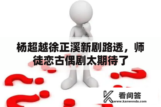 杨超越徐正溪新剧路透，师徒恋古偶剧太期待了