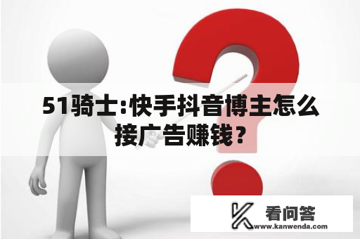 51骑士:快手抖音博主怎么接广告赚钱？