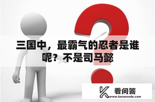 三国中，最霸气的忍者是谁呢？不是司马懿