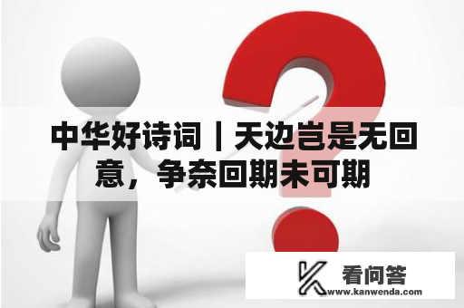 中华好诗词｜天边岂是无回意，争奈回期未可期