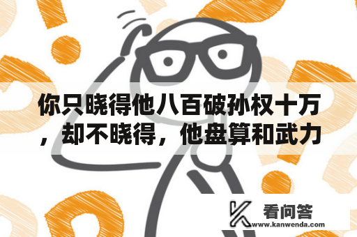 你只晓得他八百破孙权十万，却不晓得，他盘算和武力更凶猛