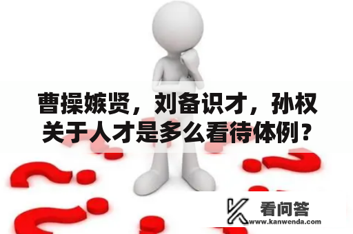 曹操嫉贤，刘备识才，孙权关于人才是多么看待体例？