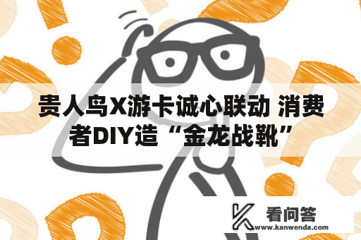 贵人鸟X游卡诚心联动 消费者DIY造“金龙战靴”