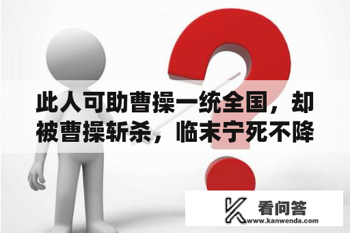 此人可助曹操一统全国，却被曹操斩杀，临末宁死不降！