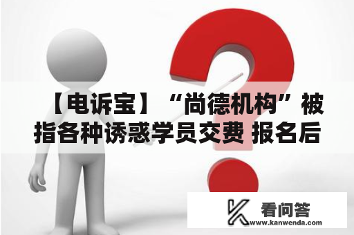 【电诉宝】“尚德机构”被指各种诱惑学员交费 报名后至今也无老师联系指挥学习