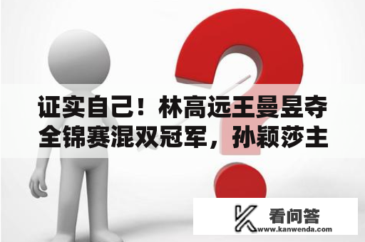 证实自己！林高远王曼昱夺全锦赛混双冠军，孙颖莎主动拥抱王楚钦