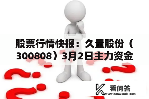 股票行情快报：久量股份（300808）3月2日主力资金净卖出371.81万元