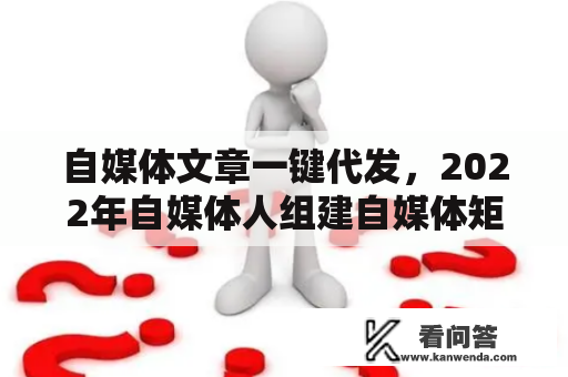 自媒体文章一键代发，2022年自媒体人组建自媒体矩阵的效率神器