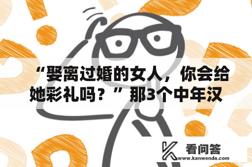 “娶离过婚的女人，你会给她彩礼吗？”那3个中年汉子说了大实话