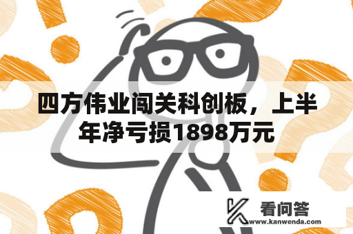 四方伟业闯关科创板，上半年净亏损1898万元