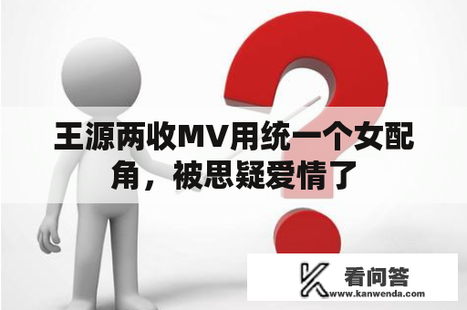 王源两收MV用统一个女配角，被思疑爱情了