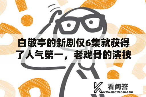 白敬亭的新剧仅6集就获得了人气第一，老戏骨的演技令人赞颂