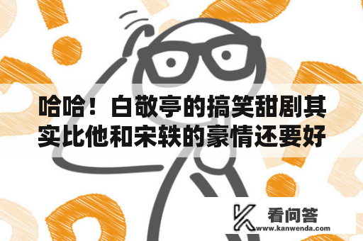 哈哈！白敬亭的搞笑甜剧其实比他和宋轶的豪情还要好