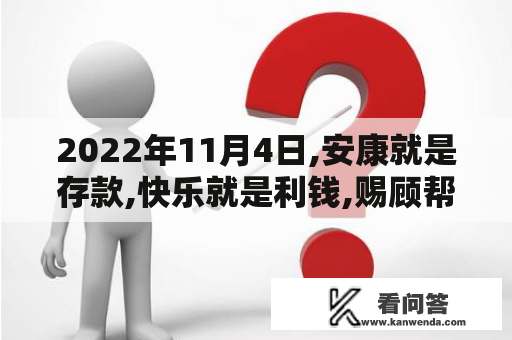 2022年11月4日,安康就是存款,快乐就是利钱,赐顾帮衬好本身,又有存款又有利钱,世界才会属于你!