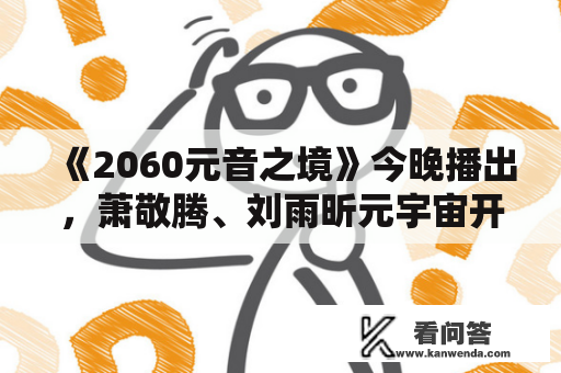 《2060元音之境》今晚播出，萧敬腾、刘雨昕元宇宙开唱