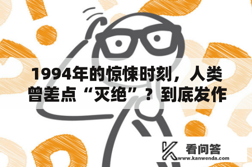 1994年的惊悚时刻，人类曾差点“灭绝”？到底发作了什么工作？