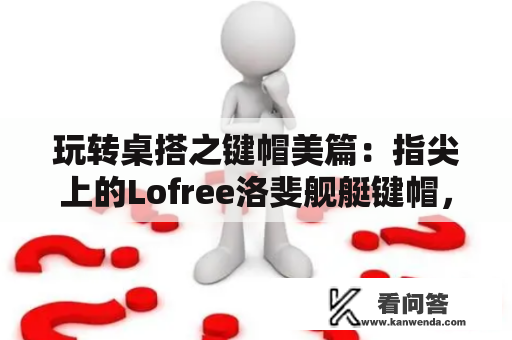 玩转桌搭之键帽美篇：指尖上的Lofree洛斐舰艇键帽，要的就是帅气