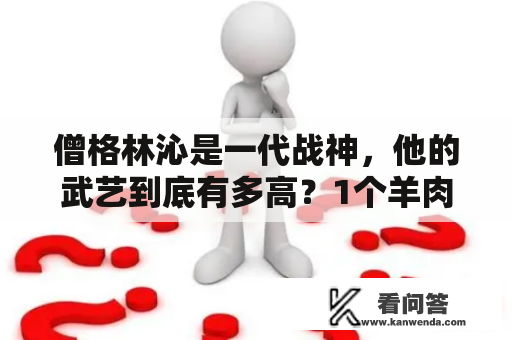 僧格林沁是一代战神，他的武艺到底有多高？1个羊肉估客亲目睹过