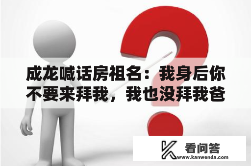 成龙喊话房祖名：我身后你不要来拜我，我也没拜我爸