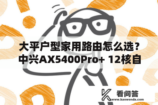 大平户型家用路由怎么选？中兴AX5400Pro+ 12核自研芯，性能强悍