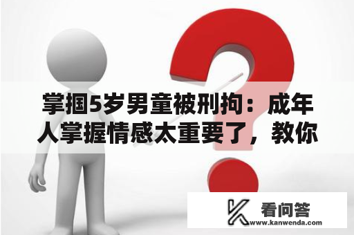 掌掴5岁男童被刑拘：成年人掌握情感太重要了，教你5招霎时赶走坏情感！