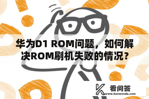 华为D1 ROM问题，如何解决ROM刷机失败的情况？