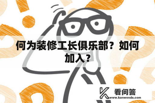 何为装修工长俱乐部？如何加入？