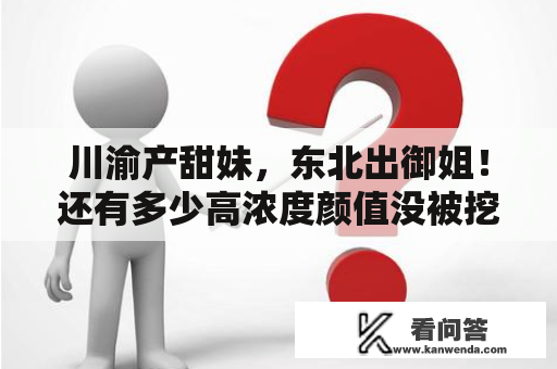 川渝产甜妹，东北出御姐！还有多少高浓度颜值没被挖掘？