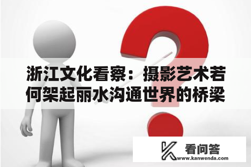 浙江文化看察：摄影艺术若何架起丽水沟通世界的桥梁？